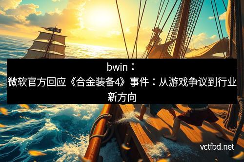 bwin：微软官方回应《合金装备4》事件：从游戏争议到行业新方向