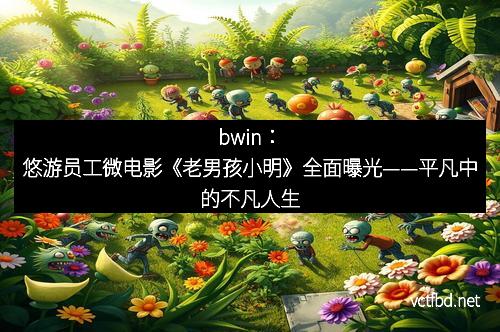 bwin：悠游员工微电影《老男孩小明》全面曝光——平凡中的不凡人生