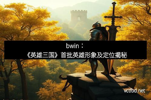 bwin：《英雄三国》首批英雄形象及定位揭秘