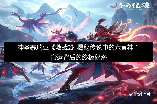 神圣泰瑞亚《激战2》揭秘传说中的六真神：命运背后的终极秘密