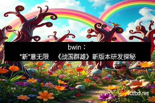 bwin：“新”意无限　《战国群雄》新版本研发探秘